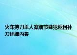 火車持刀殺人案細節(jié)嫌犯返回補刀詳細內容