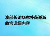 澳部長訪華意外獲邀游故宮詳細(xì)內(nèi)容