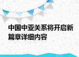 中國(guó)中亞關(guān)系將開啟新篇章詳細(xì)內(nèi)容