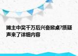 攤主中獎(jiǎng)千萬后興奮掀桌?質(zhì)疑聲來了詳細(xì)內(nèi)容