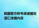 韓國(guó)警方稱考慮逮捕劉亞仁詳細(xì)內(nèi)容