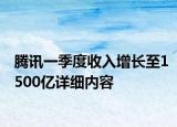 騰訊一季度收入增長(zhǎng)至1500億詳細(xì)內(nèi)容