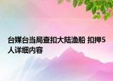 臺媒臺當(dāng)局查扣大陸漁船 扣押5人詳細內(nèi)容