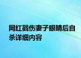 網(wǎng)紅戳傷妻子眼睛后自殺詳細(xì)內(nèi)容