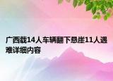 廣西載14人車輛翻下懸崖11人遇難詳細(xì)內(nèi)容