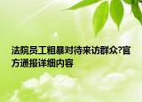 法院員工粗暴對待來訪群眾?官方通報(bào)詳細(xì)內(nèi)容