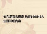 安東尼宣布退役 結(jié)束19年NBA生涯詳細內(nèi)容