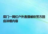 廈門一網(wǎng)紅戶外直播被砍警方回應(yīng)詳細(xì)內(nèi)容