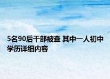 5名90后干部被查 其中一人初中學(xué)歷詳細(xì)內(nèi)容