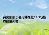 商務(wù)部部長會(huì)見特斯拉CEO馬斯克詳細(xì)內(nèi)容