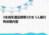 3未成年酒店猥褻2少女 1人被行拘詳細內(nèi)容