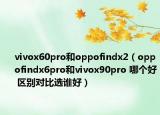 vivox60pro和oppofindx2（oppofindx6pro和vivox90pro 哪個好 區(qū)別對比選誰好）