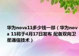 華為nova11多少錢一部（華為nova 11將于4月17日發(fā)布 配備雙向衛(wèi)星通信技術(shù)）