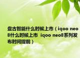 盤古智能什么時候上市（iqoo neo8什么時候上市  iqoo neo8系列發(fā)布時間提前）