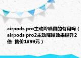 airpods pro主動(dòng)降噪真的有用嗎（airpods pro2主動(dòng)降噪效果提升2倍  售價(jià)1899元）