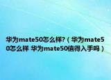 華為mate50怎么樣?（華為mate50怎么樣 華為mate50值得入手嗎）