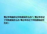 筆記本電腦忘記開機(jī)密碼怎么辦?（筆記本忘記了開機(jī)密碼怎么辦 筆記本忘記了開機(jī)密碼應(yīng)對方式）