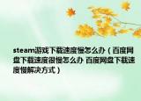 steam游戲下載速度慢怎么辦（百度網(wǎng)盤下載速度很慢怎么辦 百度網(wǎng)盤下載速度慢解決方式）