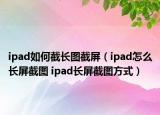 ipad如何截長圖截屏（ipad怎么長屏截圖 ipad長屏截圖方式）