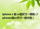 iphone x 和 xr的尺寸一樣嗎（iphonex和xr尺寸一樣大嗎）