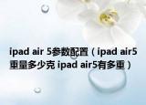 ipad air 5參數(shù)配置（ipad air5重量多少克 ipad air5有多重）