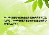 2023年福建高考最低分?jǐn)?shù)線 最低多少分可以上大學(xué)呢（2023年福建高考最低分?jǐn)?shù)線 最低多少分可以上大學(xué)）