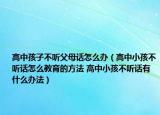 高中孩子不聽父母話怎么辦（高中小孩不聽話怎么教育的方法 高中小孩不聽話有什么辦法）