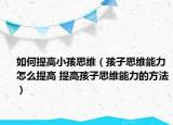 如何提高小孩思維（孩子思維能力怎么提高 提高孩子思維能力的方法）