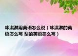 冰淇淋用英語怎么說（冰淇淋的英語怎么寫 梨的英語怎么寫）