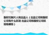 版權(quán)歸制片人和出品人（出品公司和版權(quán)公司有什么區(qū)別 出品公司和版權(quán)公司區(qū)別有哪些）