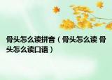 骨頭怎么讀拼音（骨頭怎么讀 骨頭怎么讀口語）