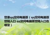 登錄qq空間電腦版（qq空間電腦版登陸入口 qq空間電腦版登陸入口在哪里）