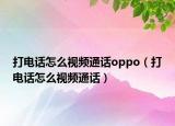 打電話(huà)怎么視頻通話(huà)oppo（打電話(huà)怎么視頻通話(huà)）