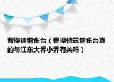 曹操建銅雀臺（曹操修筑銅雀臺真的與江東大喬小喬有關(guān)嗎）