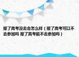 報了高考沒去會怎么樣（報了高考可以不去參加嗎 報了高考能不去參加嗎）