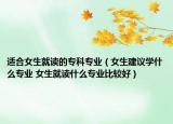 適合女生就讀的?？茖I(yè)（女生建議學(xué)什么專業(yè) 女生就讀什么專業(yè)比較好）