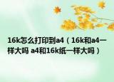 16k怎么打印到a4（16k和a4一樣大嗎 a4和16k紙一樣大嗎）