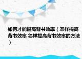 如何才能提高背書效率（怎樣提高背書效率 怎樣提高背書效率的方法）