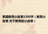 家庭教育小故事1500字（教育小故事 關(guān)于教育的小故事）