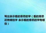 寫出表示看的意思的字（看的意思還有哪些字 表示看的意思的字有哪些）