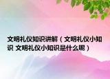 文明禮儀知識講解（文明禮儀小知識 文明禮儀小知識是什么呢）