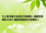 與上級溝通方法或技巧有哪些（唱歌時有哪些小技巧 唱歌常用的技巧有哪些）