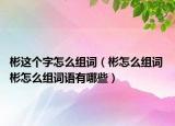 彬這個字怎么組詞（彬怎么組詞 彬怎么組詞語有哪些）