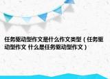 任務(wù)驅(qū)動型作文是什么作文類型（任務(wù)驅(qū)動型作文 什么是任務(wù)驅(qū)動型作文）
