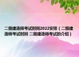 二級建造師考試時間2022安排（二級建造師考試時間 二級建造師考試的介紹）