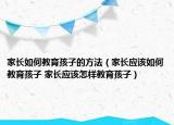 家長如何教育孩子的方法（家長應該如何教育孩子 家長應該怎樣教育孩子）