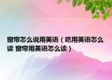 窗簾怎么說用英語（吃用英語怎么讀 窗簾用英語怎么讀）