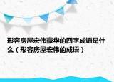 形容房屋宏偉豪華的四字成語是什么（形容房屋宏偉的成語）