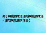 關(guān)于鳳凰的成語 形容鳳凰的成語（形容鳳凰四字成語）