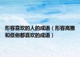 形容喜歡的人的成語（形容高雅和低俗都喜歡的成語）